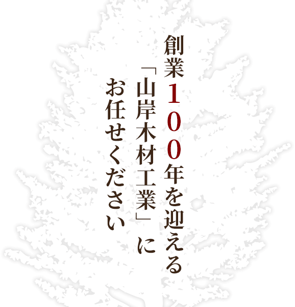 創業100年を迎える「山岸木材工業」にお任せください